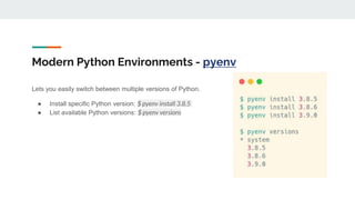 Modern Python Environments - pyenv
Lets you easily switch between multiple versions of Python.
● Install specific Python version: $ pyenv install 3.8.5
● List available Python versions: $ pyenv versions
 