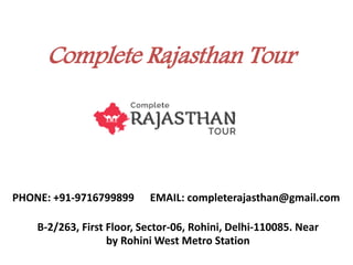 Complete Rajasthan Tour
B-2/263, First Floor, Sector-06, Rohini, Delhi-110085. Near
by Rohini West Metro Station
PHONE: +91-9716799899 EMAIL: completerajasthan@gmail.com
 