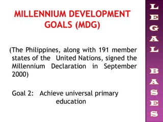 (The Philippines, along with 191 member
states of the United Nations, signed the
Millennium Declaration in September
2000)
Goal 2: Achieve universal primary
education
 