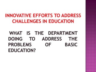 WHAT IS THE DEPARTMENT
DOING TO ADDRESS THE
PROBLEMS OF BASIC
EDUCATION?
 