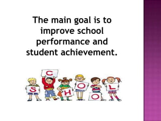 The main goal is to
improve school
performance and
student achievement.
 