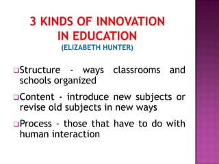 Structure - ways classrooms and
schools organized
Content - introduce new subjects or
revise old subjects in new ways
Process - those that have to do with
human interaction
 