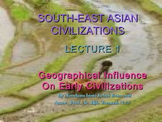 SOUTH-EAST ASIANSOUTH-EAST ASIAN
CIVILIZATIONSCIVILIZATIONS
LECTURE 1LECTURE 1
Geographical InfluenceGeographical Influence
On Early CivilizationsOn Early Civilizations
By Norshambinti Lebai ItamandBy Norshambinti Lebai Itamand
Assoc. Prof. Ar. Hjh. ZamnahAssoc. Prof. Ar. Hjh. Zamnah NusiNusi
 