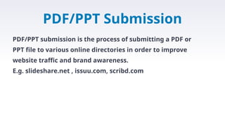 PDF/PPT Submission
PDF/PPT submission is the process of submitting a PDF or
PPT file to various online directories in order to improve
website traffic and brand awareness.
E.g. slideshare.net , issuu.com, scribd.com
 