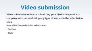 Video submission
Video submission refers to submitting your distinctive products,
company intro, or publishing any type of service in the submission
sites
Some of the Video submission websites are :-
• YouTube
• Flickr
 