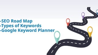 -SEO Road Map
-Types of Keywords
-Google Keyword Planner
 