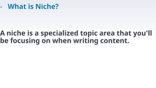 A niche is a specialized topic area that you'll
be focusing on when writing content.
- What is Niche?
 