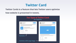 Twitter Card
Twitter Cards is a feature that lets Twitter users optimize
how website is presented in tweets.
 