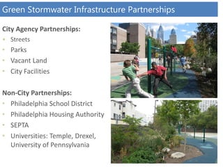 Green Stormwater Infrastructure Partnerships
City Agency Partnerships:
• Streets
• Parks
• Vacant Land
• City Facilities
Non-City Partnerships:
• Philadelphia School District
• Philadelphia Housing Authority
• SEPTA
• Universities: Temple, Drexel,
University of Pennsylvania
 