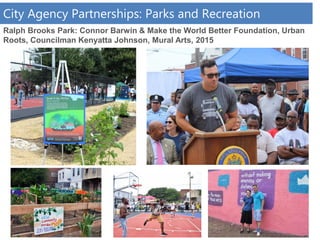 Ralph Brooks Park: Connor Barwin & Make the World Better Foundation, Urban
Roots, Councilman Kenyatta Johnson, Mural Arts, 2015
City Agency Partnerships: Parks and Recreation
 