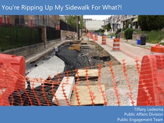 You’re Ripping Up My Sidewalk for What?!You’re Ripping Up My Sidewalk For What?!
Tiffany Ledesma
Public Affairs Division
Public Engagement Team
 