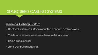 Opening Cabling System
• Electrical system in surface mounted conduits and raceway.
• Visible and directly accessible from building interior.
• Home Run Cabling.
• Zone Distribution Cabling.
STRUCTURED CABLING SYSTEMS
 