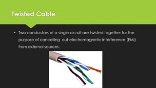 Twisted Cable
• Two conductors of a single circuit are twisted together for the
purpose of cancelling out electromagnetic interference (EMI)
from external sources.
 