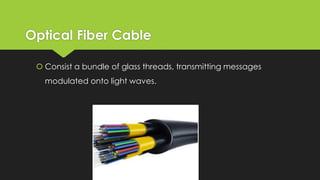 Optical Fiber Cable
 Consist a bundle of glass threads, transmitting messages
modulated onto light waves.
 