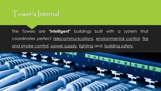 Tower’s Internal
The Towers are "intelligent" buildings built with a system that
coordinates perfect telecommunications, environmental control, fire
and smoke control, power supply, lighting and, building safety.
 