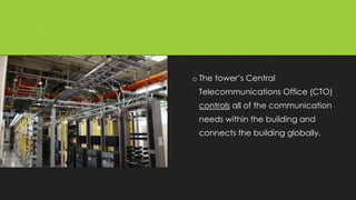 o The tower’s Central
Telecommunications Office (CTO)
controls all of the communication
needs within the building and
connects the building globally.
 