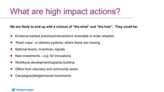#sixprinciples
What are high impact actions?
We are likely to end up with a mixture of “the what” and “the how”. They coul...