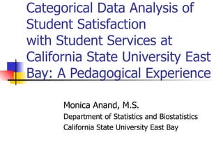Categorical Data Analysis of Student Satisfaction with Student Services at  California State University East Bay: A Pedagogical Experience Monica Anand, M.S. Department of Statistics and Biostatistics California State University East Bay 