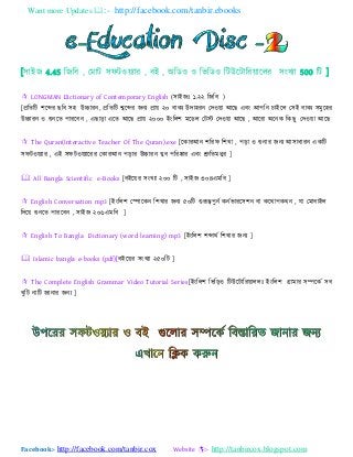 Want more Updates :- http://facebook.com/tanbir.ebooks
Facebook:- http://facebook.com/tanbir.cox Website :- http://tanbircox.blogspot.com
[঳যাআজ 4.45 বজবফ , যভযট ঳পটও ্যয , ফাআ , া঄বডও ও বববডও বটউযটযবয যযরয ঳াংখ্্য 500 বট ]
 LONGMAN Dictionary of Contemporary English (঳যাআজাঃ ১.২২ বজবফ )
[প্রবতবট ঱যেয ছবফ ঳঴ উচ্চযযন, প্রবতবট েযেয জন্ প্রয ২০ ফযক্ উদয঴যন যদও য াঅযছ এফাং াঅ঩বন এযাআযর য঳াআ ফযক্ ঳ভুয঴য
উচ্চযযন ও শুনযত ঩যযযফন , এছযডয এযত াঅযছ প্রয ২০০০ াআাংবর঱ ভযডর যটস্ট যদও য াঅযছ , াঅযযয া঄যনক বকছু যদও য াঅযছ
 The Quran(Interactive Teacher Of The Quran).exe [যকযযাঅন ঱বযপ ব঱খ্য , ঩ডয ও শুনযয জন্ াঅ঳যধযযন একবট
঳পটও ্যয , এাআ ঳পটও ্যযযয যকযযাঅন ঩ডযয উচ্চযযন খ্ুফ ঩বযষ্কযয এফাং শ্রুবতভধুয ]
 All Bangla Scientific e-Books [ফাআয য ঳াংখ্্য ২০০ বট , ঳যাআজ ৩০৪এভবফ ]
 English Conversation mp3 [াআাংবর঱ যপযযকন ব঱খ্যয জন্ ৫০বট গুরূত্ব঩ুনট কনটবযযয঳঱ন ফয কযথয঩কথন , ময যভযফযাআর
বদয শুনযত ঩যযযফন , ঳যাআজ ২০৬এভবফ ]
 English To Bangla Dictionary (word learning) mp3 [াআাংবর঱ ঱েযথট ব঱খ্যয জন্ ]
 Islamic bangla e-books (pdf)[ফাআয য ঳াংখ্্য ২৫০বট ]
 The Complete English Grammar Video Tutorial Series[াআাংবর঱ বববডও বটউযটযবয যররাঃ াআাংবর঱ গ্রযভযয ঳ম্পযকট ঳ফ
খ্ুবট নযবট জযনযয জন্ ]
 