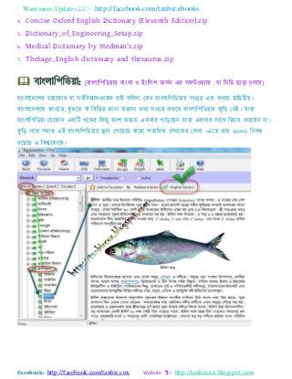 Want more Updates :- http://facebook.com/tanbir.ebooks
Facebook:- http://facebook.com/tanbir.cox Website :- http://tanbircox.blogspot.com
4. Concise Oxford English Dictionary (Eleventh Edition).zip
5. Dictionary_of_Engineering_Setup.zip
6. Medical Dictionary by Stedman's.zip
7. TheSage_English dictionary and thesaurus.zip
[ফযাংরযব঩বড যয ফযাংরয ও াআাংবর঱ বয঳টন এয ঳পটও ্যয , ময ব঳বড ছযডয এরযফ]
ফযাংরযযদয঱য ভ঴যযকযল ফয ঳ফটবফদ্য঳াংগ্র঴ক মযাআ ফবরনয যকন ফযাংরযব঩বড যয ঳াংগ্র঴ এক কথয া঄বিতী ।
ফযাংরযযদ঱যক জযনযত, ফুঝযত ফয বফববন্ন জযনয া঄জযনয তথ্ ঳াংগ্র঴ কযযত ফযাংরযব঩বড যয জুবড যনাআ। মযযয
ফযাংরযব঩বড য যমযকযন একবট খ্যেয বকছু া঄াং঱ া঄ন্তত একফযয ঩যডযছন তযযয একথযয ঳যযথ বিভত কযযফন নয।
কু বড খ্যে ঳ভযপ্ত এাআ ফযাংরযব঩বড য িযন য঩য যছ ফযযযয ঱তযবধক যরখ্যকয যরখ্য ।এযত প্রয ৬০০০ বনফন্ধ
যয যছ এ বফেযকযযল।
 