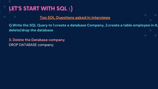LET’S START WITH SQL :)
Top SQL Questions asked in interviews
Q.Write the SQL Query to 1.create a database Company, 2.create a table employee in it,
delete/drop the database
3. Delete the Database company
DROP DATABASE company;
 