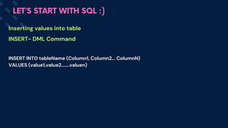 INSERT INTO tableName (Column1, Column2... ColumnN)
VALUES (value1,value2.......valuen)
Inserting values into table
INSERT- DML Command
LET’S START WITH SQL :)
 