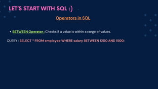 LET’S START WITH SQL :)
Operators in SQL
BETWEEN Operator : Checks if a value is within a range of values.
QUERY : SELECT * FROM employee WHERE salary BETWEEN 1200 AND 1500;
 