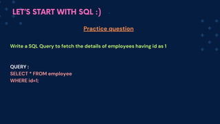 LET’S START WITH SQL :)
Write a SQL Query to fetch the details of employees having id as 1
QUERY :
SELECT * FROM employee
WHERE id=1;
Practice question
 