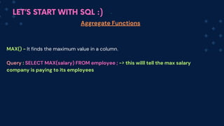 LET’S START WITH SQL :)
Aggregate Functions
MAX() - It finds the maximum value in a column.
Q﻿
uery : SELECT MAX(salary) FROM employee ; -> this willl tell the max salary
company is paying to its employees
 