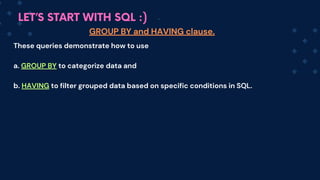 LET’S START WITH SQL :)
These queries demonstrate how to use
a. GROUP BY to categorize data and
b. HAVING to filter grouped data based on specific conditions in SQL.
GROUP BY and HAVING clause.
 