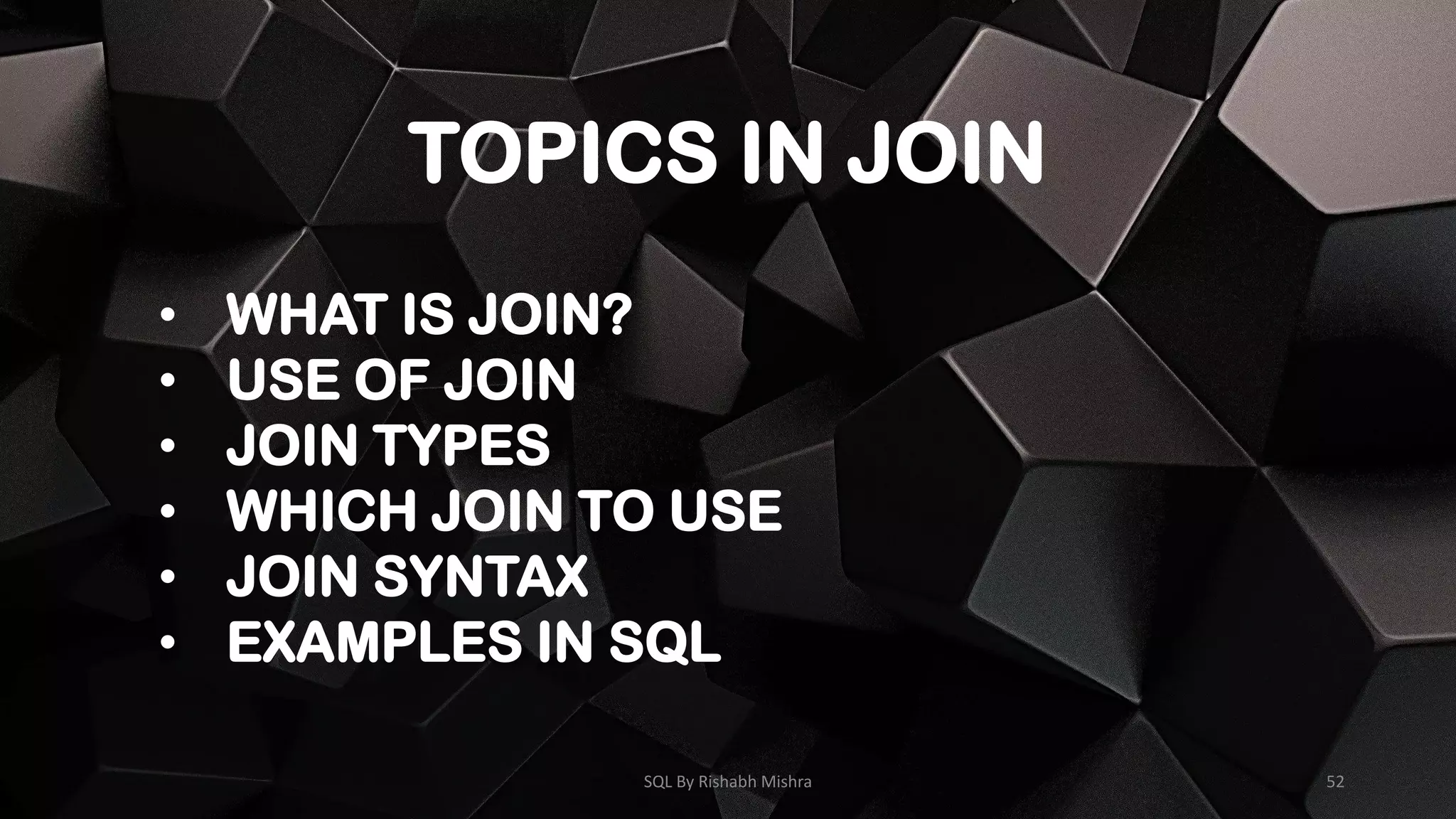 TOPICS IN JOIN
• WHAT IS JOIN?
• USE OF JOIN
• JOIN TYPES
• WHICH JOIN TO USE
• JOIN SYNTAX
• EXAMPLES IN SQL
SQL By Rishabh Mishra 52
 