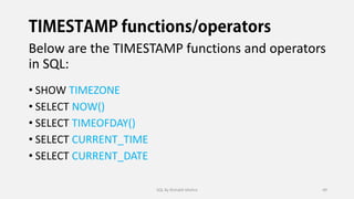 Below are the TIMESTAMP functions and operators
in SQL:
• SHOW TIMEZONE
• SELECT NOW()
• SELECT TIMEOFDAY()
• SELECT CURRENT_TIME
• SELECT CURRENT_DATE
SQL By Rishabh Mishra 49
 