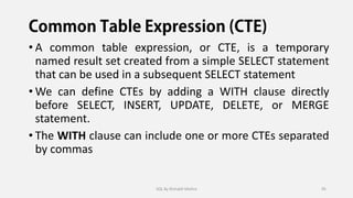 • A common table expression, or CTE, is a temporary
named result set created from a simple SELECT statement
that can be used in a subsequent SELECT statement
• We can define CTEs by adding a WITH clause directly
before SELECT, INSERT, UPDATE, DELETE, or MERGE
statement.
• The WITH clause can include one or more CTEs separated
by commas
SQL By Rishabh Mishra 95
 