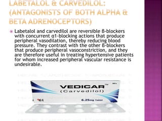  Labetalol and carvedilol are reversible β-blockers
with concurrent α1-blocking actions that produce
peripheral vasodilation, thereby reducing blood
pressure. They contrast with the other β-blockers
that produce peripheral vasoconstriction, and they
are therefore useful in treating hypertensive patients
for whom increased peripheral vascular resistance is
undesirable.
 