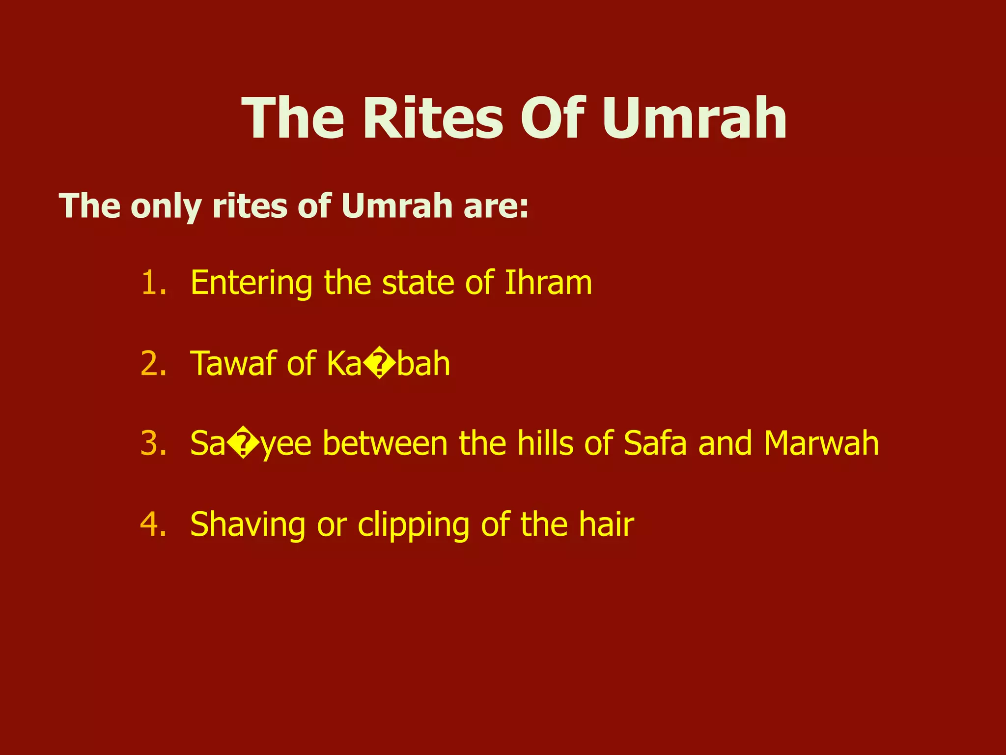 The Rites Of Umrah
The only rites of Umrah are:
1.  Entering the state of Ihram
2.  Tawaf of Ka�bah
3.  Sa�yee between the hills of Safa and Marwah
4.  Shaving or clipping of the hair
 