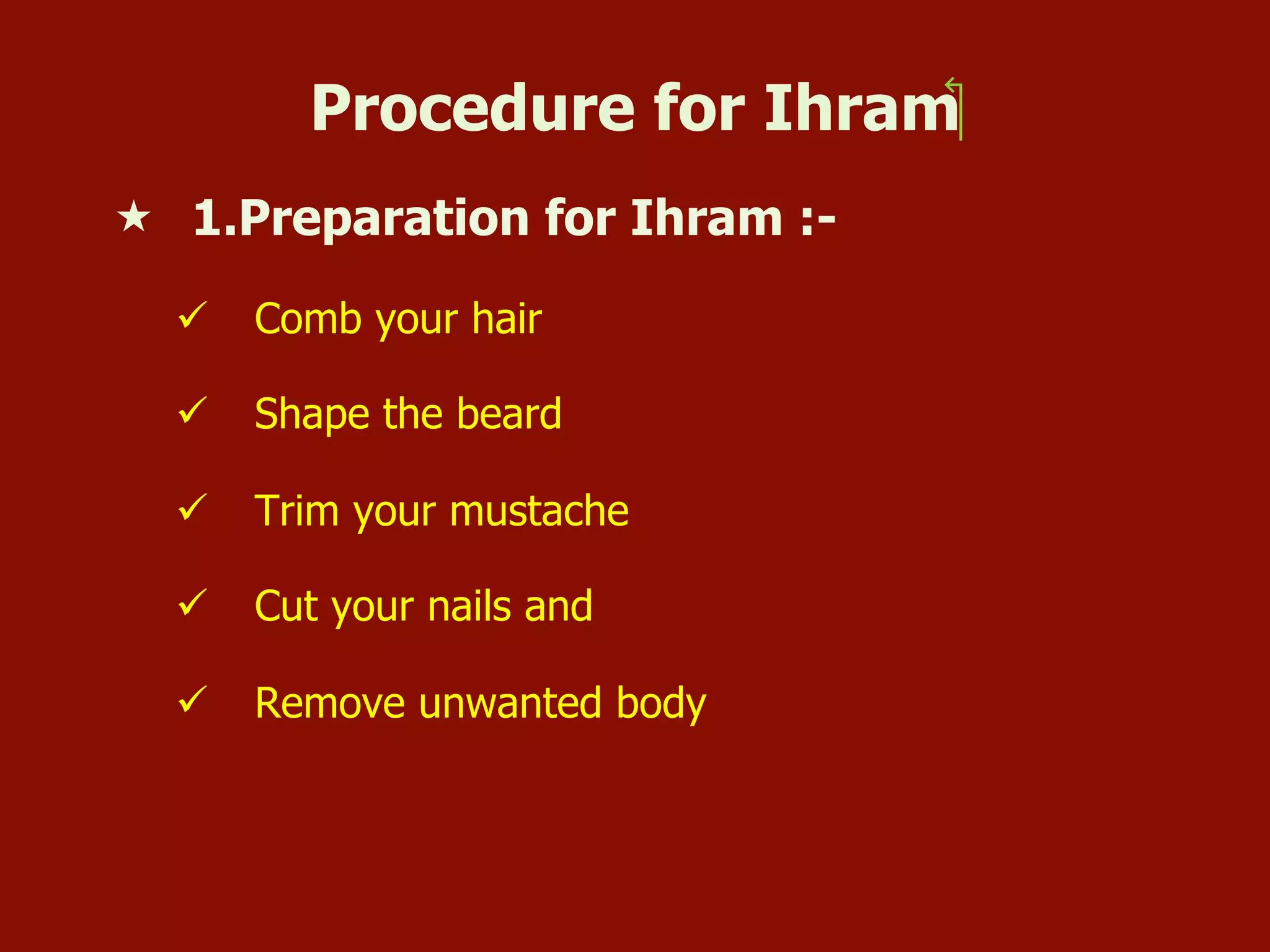 Procedure for Ihram‫‏‬
«  1.Preparation for Ihram :-
ü  Comb your hair
ü  Shape the beard
ü  Trim your mustache
ü  Cut your nails and
ü  Remove unwanted body
 