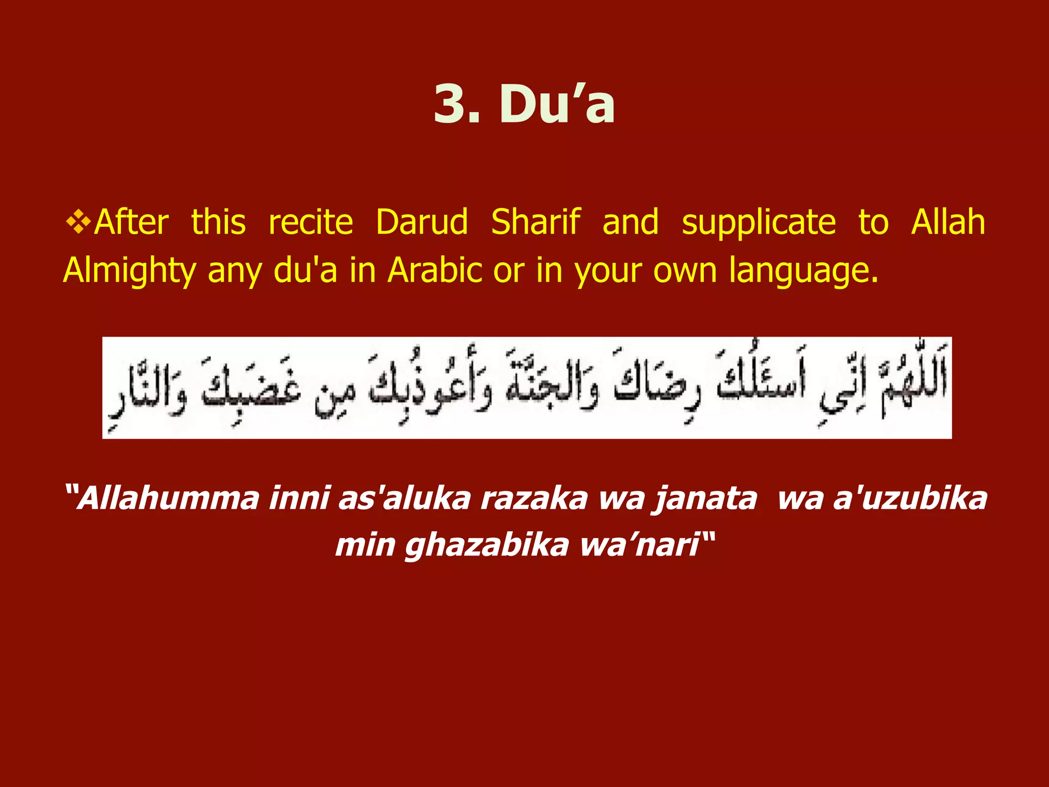 “Allahumma inni as'aluka razaka wa janata wa a'uzubika
min ghazabika wa’nari“
3. Du’a
v After this recite Darud Sharif and supplicate to Allah
Almighty any du'a in Arabic or in your own language.
 