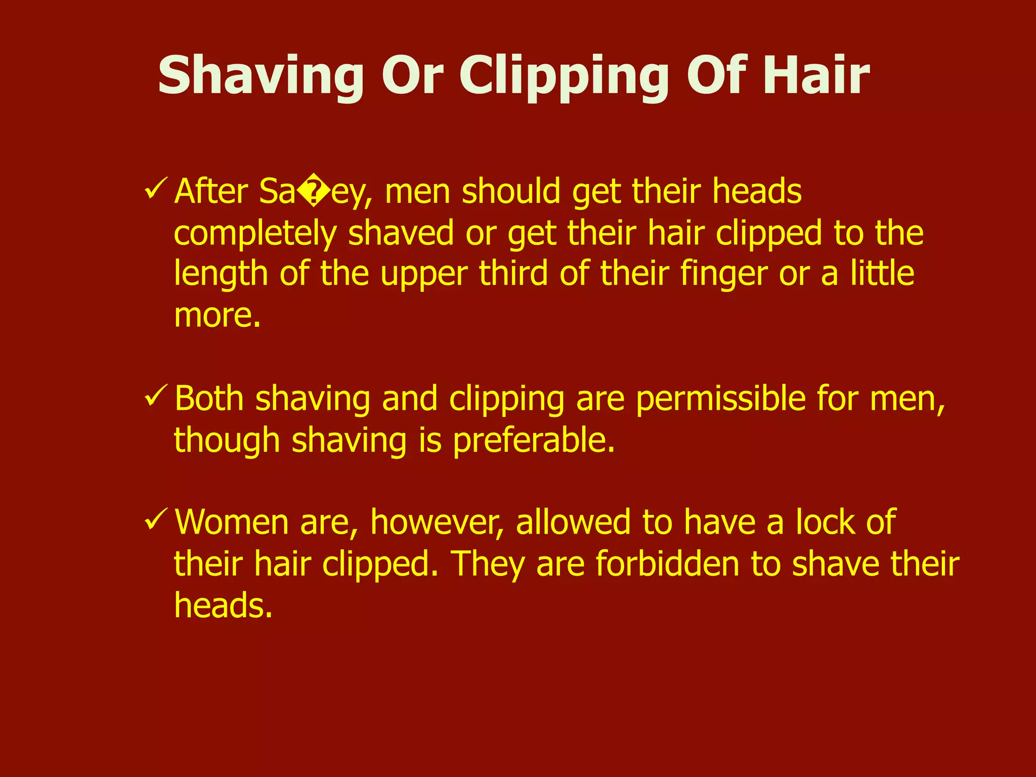 ü After Sa�ey, men should get their heads
completely shaved or get their hair clipped to the
length of the upper third of their finger or a little
more.
ü Both shaving and clipping are permissible for men,
though shaving is preferable.
ü Women are, however, allowed to have a lock of
their hair clipped. They are forbidden to shave their
heads.
Shaving Or Clipping Of Hair
 