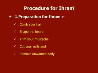 Procedure for Ihram‫‏‬
«  1.Preparation for Ihram :-
ü  Comb your hair
ü  Shape the beard
ü  Trim your mustache
ü  Cut your nails and
ü  Remove unwanted body
 