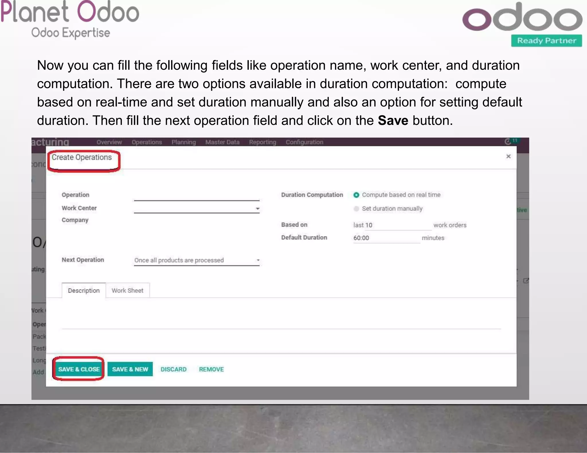 Now you can fill the following fields like operation name, work center, and duration
computation. There are two options available in duration computation: compute
based on real-time and set duration manually and also an option for setting default
duration. Then fill the next operation field and click on the Save button.
 