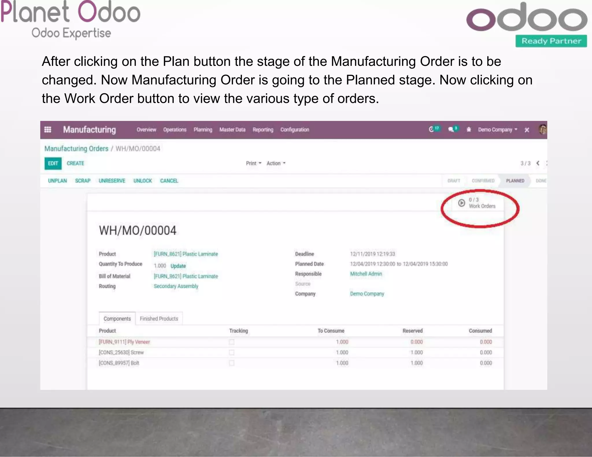 After clicking on the Plan button the stage of the Manufacturing Order is to be
changed. Now Manufacturing Order is going to the Planned stage. Now clicking on
the Work Order button to view the various type of orders.
 