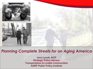 AARP Public Policy Institute
                                                  January 27, 2009


Planning Complete Streets for an Aging America
                      Jana Lynott, AICP
                  Strategic Policy Advisor
            Transportation & Livable Communities
                 AARP Public Policy Institute
 