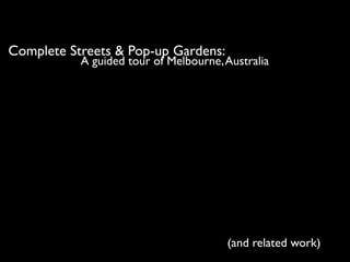 Complete Streets & Pop-up Gardens:
           A guided tour of Melbourne, Australia




                                       (and related work)
 