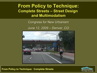From Policy to Technique:
             Complete Streets – Street Design
                   and Multimodalism
                     Congress for New Urbanism
                     June 12, 2009 – Denver, CO




From Policy to Technique: Complete Streets
 