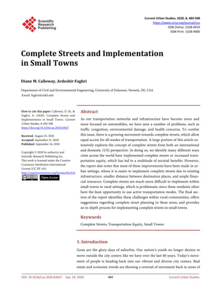Current Urban Studies, 2020, 8, 484-508
https://www.scirp.org/journal/cus
ISSN Online: 2328-4919
ISSN Print: 2328-4900
DOI: 10.4236/cus.2020.83027 Sep. 24, 2020 484 Current Urban Studies
Complete Streets and Implementation
in Small Towns
Diane M. Calloway, Ardeshir Faghri
Department of Civil and Environmental Engineering, University of Delaware, Newark, DE, USA
Abstract
As our transportation networks and infrastructure have become more and
more focused on automobiles, we have seen a number of problems, such as
traffic congestion, environmental damage, and health concerns. To combat
this issue, there is a growing movement towards complete streets, which allow
equal access for all modes of transportation. A large portion of this article ex-
tensively explores the concept of complete streets from both an international
and domestic (US) perspective. In doing so, we identify many different ways
cities across the world have implemented complete streets or increased trans-
portation equity, which has led to a multitude of societal benefits. However,
the report also notes that most of these improvements have been made in ur-
ban settings, where it is easier to implement complete streets due to existing
infrastructure, smaller distance between destination places, and ample finan-
cial resources. Complete streets are much more difficult to implement within
small towns in rural settings, which is problematic since these residents often
have the least opportunity to use active transportation modes. The final sec-
tion of the report identifies these challenges within rural communities, offers
suggestions regarding complete street planning in these areas, and provides
an in-depth process for implementing complete streets in small towns.
Keywords
Complete Streets, Transportation Equity, Small Towns
1. Introduction
Gone are the glory days of suburbia. Our nation’s youth no longer desires to
move outside the city centers like we have over the last 60 years. Today’s move-
ment of people is heading back into our vibrant and diverse city centers. Real
estate and economic trends are showing a reversal of movement back to areas of
How to cite this paper: Calloway, D. M., &
Faghri, A. (2020). Complete Streets and
Implementation in Small Towns. Current
Urban Studies, 8, 484-508.
https://doi.org/10.4236/cus.2020.83027
Received: August 25, 2020
Accepted: September 21, 2020
Published: September 24, 2020
Copyright © 2020 by author(s) and
Scientific Research Publishing Inc.
This work is licensed under the Creative
Commons Attribution International
License (CC BY 4.0).
http://creativecommons.org/licenses/by/4.0/
Open Access
 