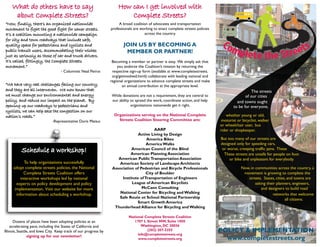 What do others have to say
What do others have to say
about Complete Streets?
about Complete Streets?
“Now, finally, there’s an organized nationwide
“Now, finally, there’s an organized nationwide
movement to fight the good fight for saner streets.
movement to fight the good fight for saner streets.
It’s a coalition mounting a nationwide campaign
It’s a coalition mounting a nationwide campaign
for city and town roadways that include safe,
for city and town roadways that include safe,
quality space for pedestrians and cyclists and
quality space for pedestrians and cyclists and
public transit users, accommodating their wishes
public transit users, accommodating their wishes
just as seriously as those of car and truck drivers.
just as seriously as those of car and truck drivers.
It’s called, fittingly, the Complete Streets
It’s called, fittingly, the Complete Streets
movement.”
movement.”
- Columnist Neal Peirce
“We have very real challenges facing our country,
“We have very real challenges facing our country,
and they are all interwoven. We now know that
and they are all interwoven. We now know that
we must change our environmental and energy
we must change our environmental and energy
policy, and reduce our impact on the planet. By
policy, and reduce our impact on the planet. By
opening up our roadways to pedestrians and
opening up our roadways to pedestrians and
cyclists, we can help ease the congestion on our
cyclists, we can help ease the congestion on our
nation’s roads.”
nation’s roads.”
-Representative Doris Matsui
How can I get involved with
How can I get involved with
Complete Streets?
Complete Streets?
A broad coalition of advocates and transportation
professionals are working to enact complete streets policies
across the country.
JOIN US BY BECOMING A
MEMBER OR PARTNER!
Becoming a member or partner is easy. We simply ask that
you endorse the Coalition’s mission by returning the
respective sign-up form (available at www.completestreets.
org/getinvolved.html); collaborate with leading national and
regional organizations to advance complete streets and make
an annual contribution at the appropriate level.
While donations are not a requirement, they are central to
our ability to spread the work, coordinate action, and help
organizations nationwide get it right.
Organizations serving on the National Complete
Organizations serving on the National Complete
Streets Coalition Steering Committee are:
Streets Coalition Steering Committee are:
AARP
Active Living by Design
America Bikes
America Walks
American Council of the Blind
American Planning Association
American PublicTransportation Association
American Society of Landscape Architects
Association of Pedestrian and Bicycle Professionals
City of Boulder
Institute ofTransportation of Engineers
League of American Bicyclists
McCann Consulting
National Center for Bicycling and Walking
Safe Route ot School National Partnership
Smart Growth America
Thunderhead Alliance for Bicycling and Walking
National Complete Streets Coalition
National Complete Streets Coalition
1707 L Street NW, Suite 1050
1707 L Street NW, Suite 1050
Washington, DC 20036
Washington, DC 20036
(202) 207-3355
(202) 207-3355
info@completestreets.org
info@completestreets.org
www.completestreets.org
www.completestreets.org
POLICY & IMPLEMENTATION
www.completestreets.org
Dozens of places have been adopting policies at an
accelerating pace, including the States of California and
Illinois, Seattle, and Iowa City. Keep track of our progress by
signing up for our newsletter!
signing up for our newsletter!
To help organizations successfully
adopt complete streets policies, the National
Complete Streets Coalition offers
interactive workshops led by national
experts on policy development and policy
implementation. Visit our website for more
information about scheduling a workshop.
Schedule a workshop!
Schedule a workshop!
and towns ought
to be for everyone,
whether young or old,
motorist or bicyclist, walker
or wheelchair user, bus
rider or shopkeeper.
These streets are unsafe for people on foot
or bike and unpleasant for everybody.
But too many of our streets are
designed only for speeding cars,
or worse, creeping traffic jams. These
Now, in communities across the country, a
movement is growing to complete the
streets. States, cities, and towns are
asking their planners, engineers,
and designers to build road
networks that welcome
all citizens.
The streets
of our cities
 