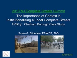 2013 NJ Complete Streets Summit
The Importance of Context in
Institutionalizing a Local Complete Streets
Policy: Chatham Borough Case Study
Susan G. Blickstein, PP/AICP, PhD

10/21/2013

 