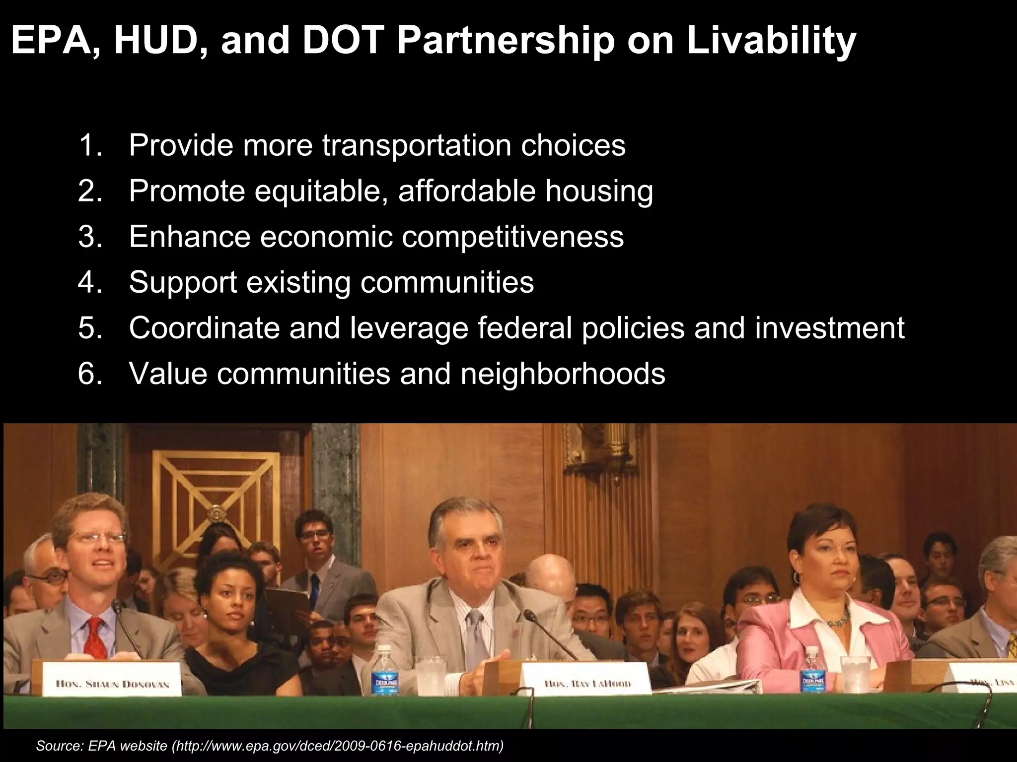 EPA, HUD, and DOT Partnership on Livability Provide more transportation choices Promote equitable, affordable housing Enhance economic competitiveness Support existing communities Coordinate and leverage federal policies and investment Value communities and neighborhoods Source: EPA website (http://www.epa.gov/dced/2009-0616-epahuddot.htm) 