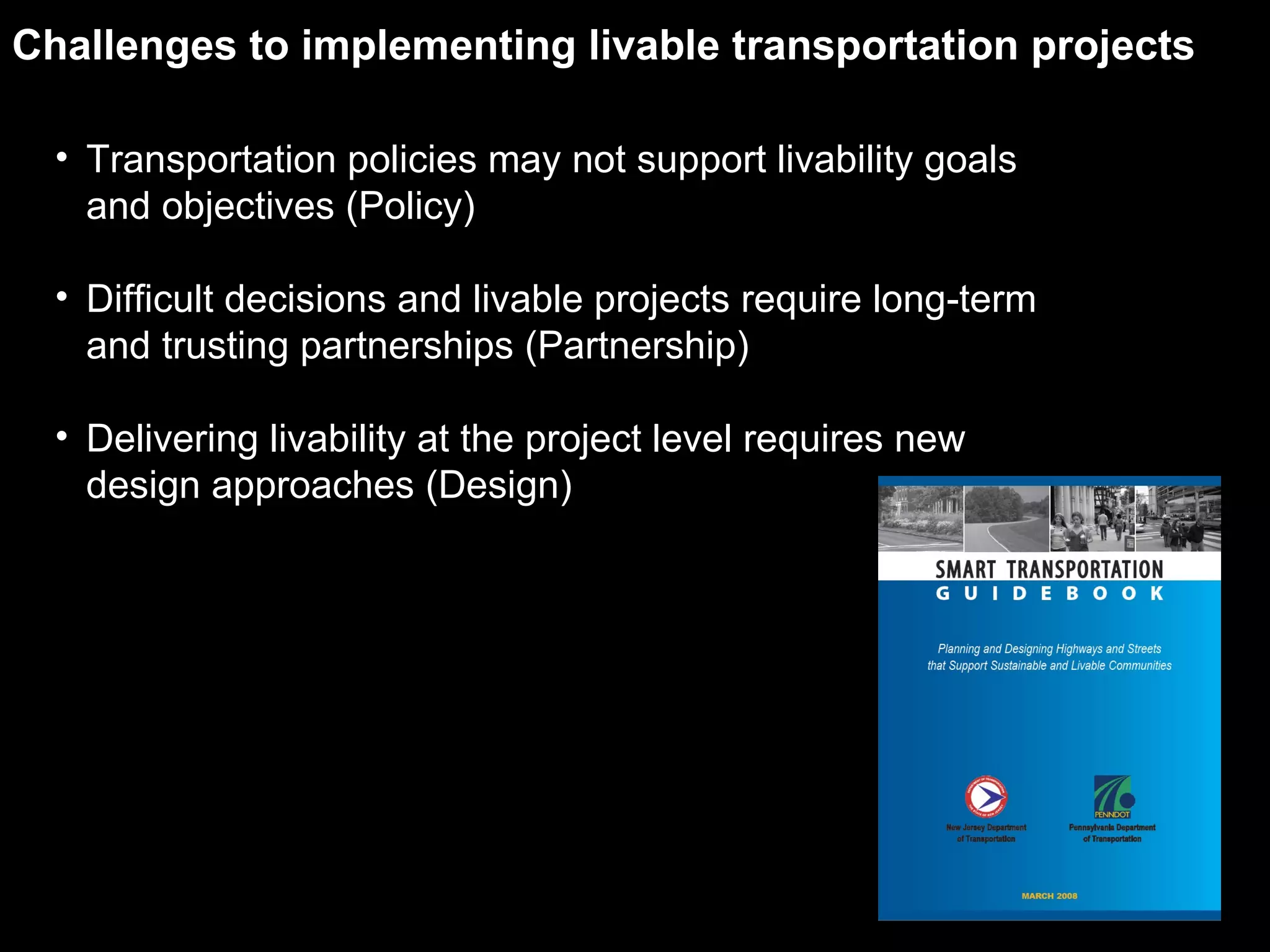 Transportation policies may not support livability goals and objectives (Policy) Difficult decisions and livable projects require long-term and trusting partnerships (Partnership) Delivering livability at the project level requires new design approaches (Design) Challenges to implementing livable transportation projects 