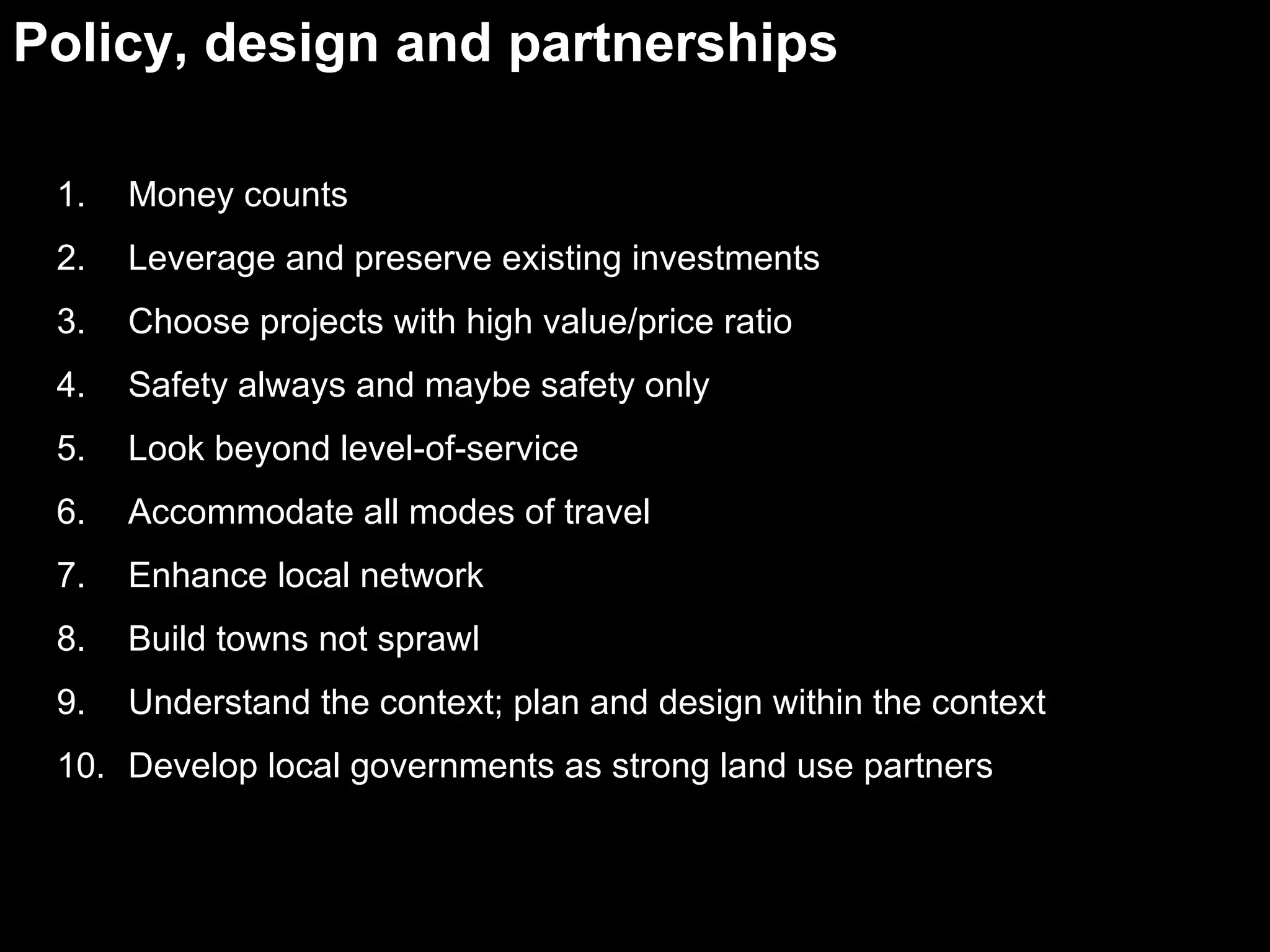 Money counts Leverage and preserve existing investments Choose projects with high value/price ratio Safety always and maybe safety only Look beyond level-of-service Accommodate all modes of travel Enhance local network Build towns not sprawl Understand the context; plan and design within the context Develop local governments as strong land use partners Policy, design and partnerships 